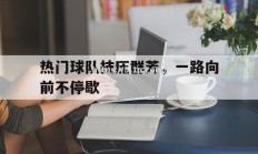 南宫娱乐-热门球队技压群芳，一路向前不停歇