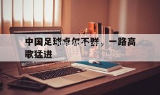 南宫娱乐-中国足球卓尔不群，一路高歌猛进